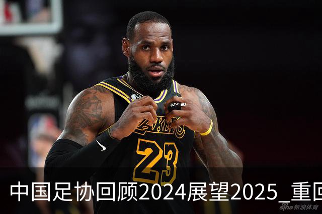 中国足协回顾2024展望2025 重回正轨重新出发